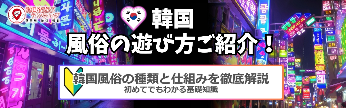 韓国風俗の遊び方のご紹介
初めてでもわかる基礎知識